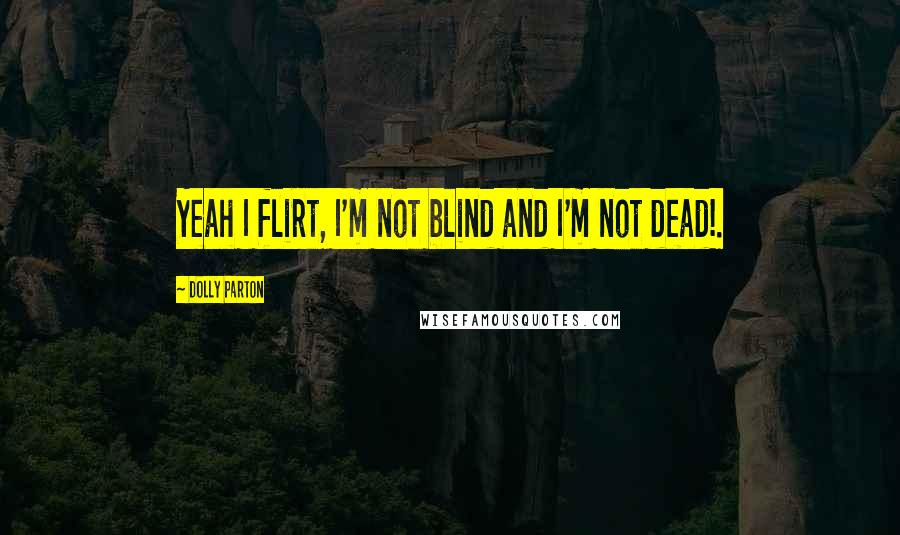 Dolly Parton Quotes: Yeah I flirt, I'm not blind and I'm not dead!.