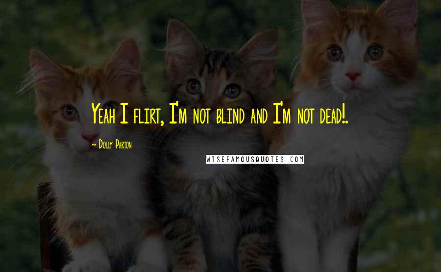 Dolly Parton Quotes: Yeah I flirt, I'm not blind and I'm not dead!.