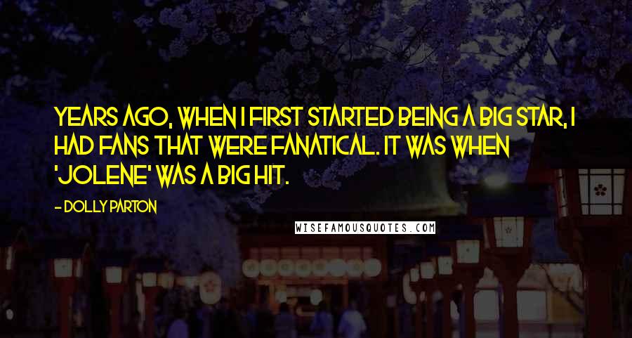 Dolly Parton Quotes: Years ago, when I first started being a big star, I had fans that were fanatical. It was when 'Jolene' was a big hit.