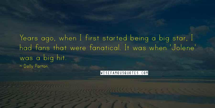 Dolly Parton Quotes: Years ago, when I first started being a big star, I had fans that were fanatical. It was when 'Jolene' was a big hit.