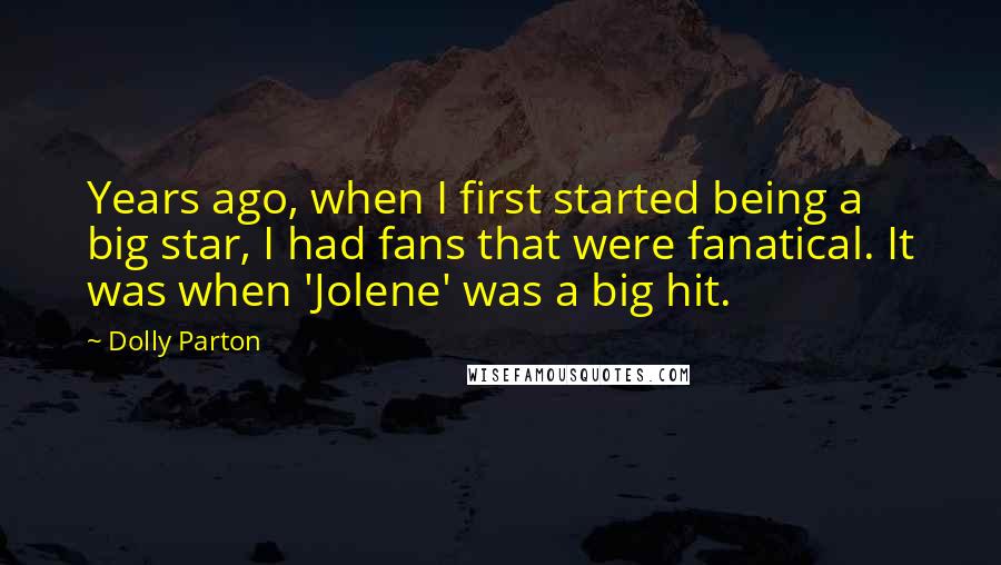 Dolly Parton Quotes: Years ago, when I first started being a big star, I had fans that were fanatical. It was when 'Jolene' was a big hit.