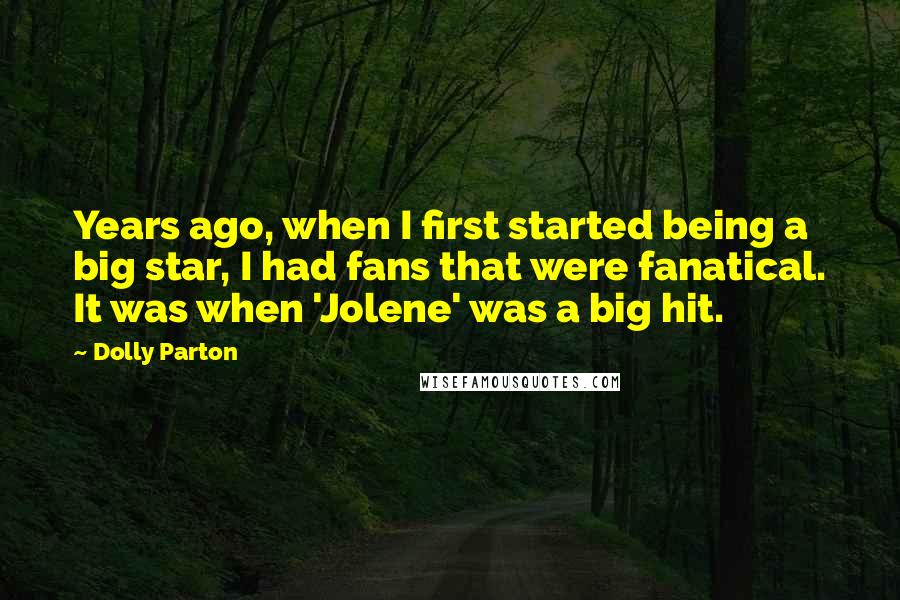 Dolly Parton Quotes: Years ago, when I first started being a big star, I had fans that were fanatical. It was when 'Jolene' was a big hit.