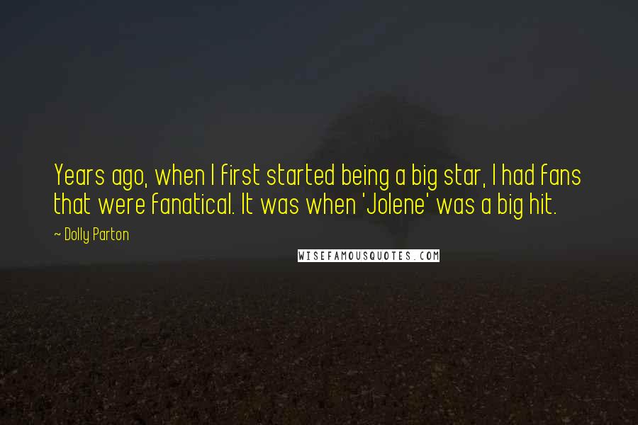 Dolly Parton Quotes: Years ago, when I first started being a big star, I had fans that were fanatical. It was when 'Jolene' was a big hit.