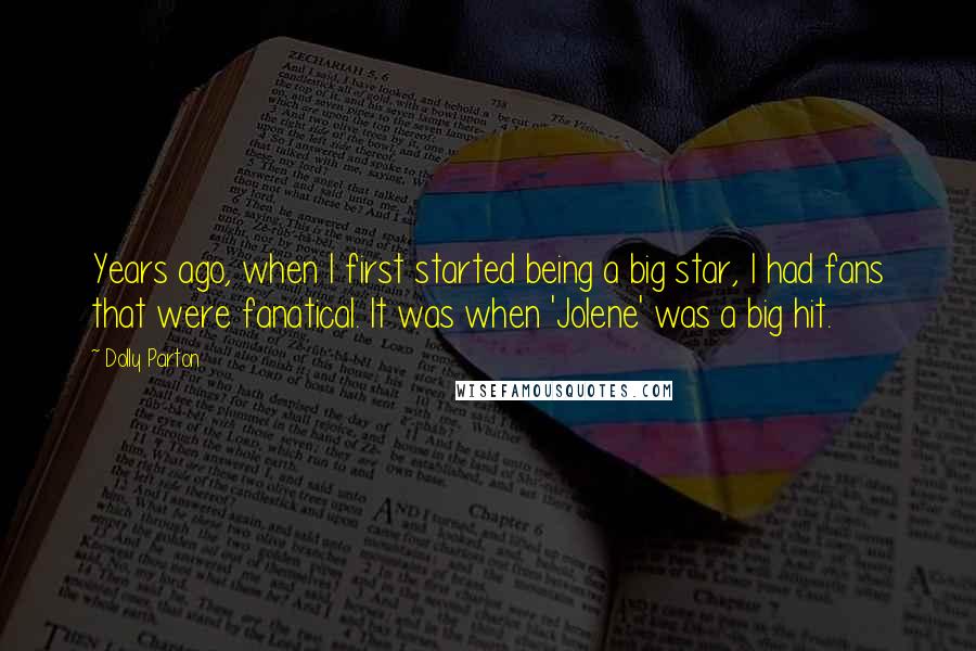 Dolly Parton Quotes: Years ago, when I first started being a big star, I had fans that were fanatical. It was when 'Jolene' was a big hit.