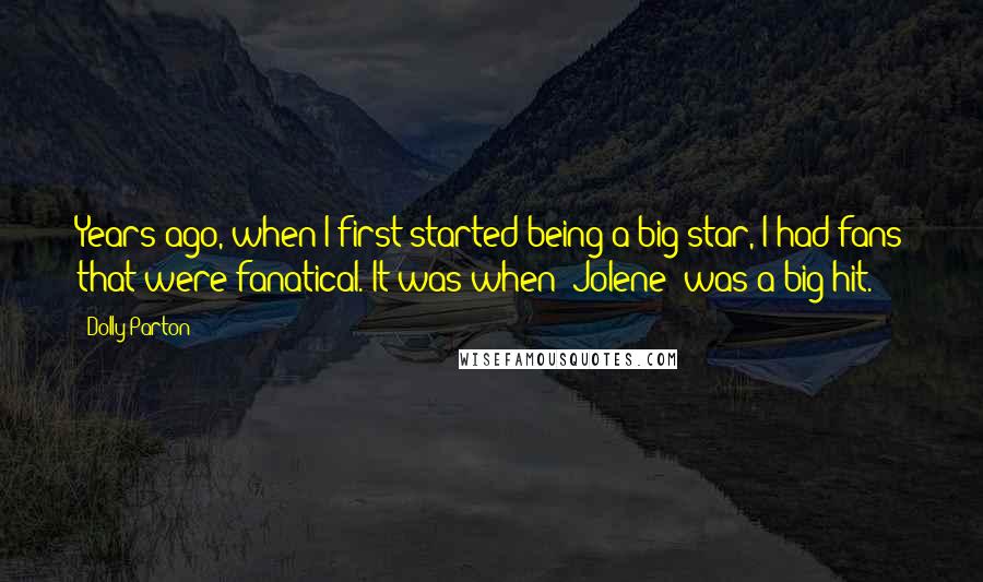 Dolly Parton Quotes: Years ago, when I first started being a big star, I had fans that were fanatical. It was when 'Jolene' was a big hit.