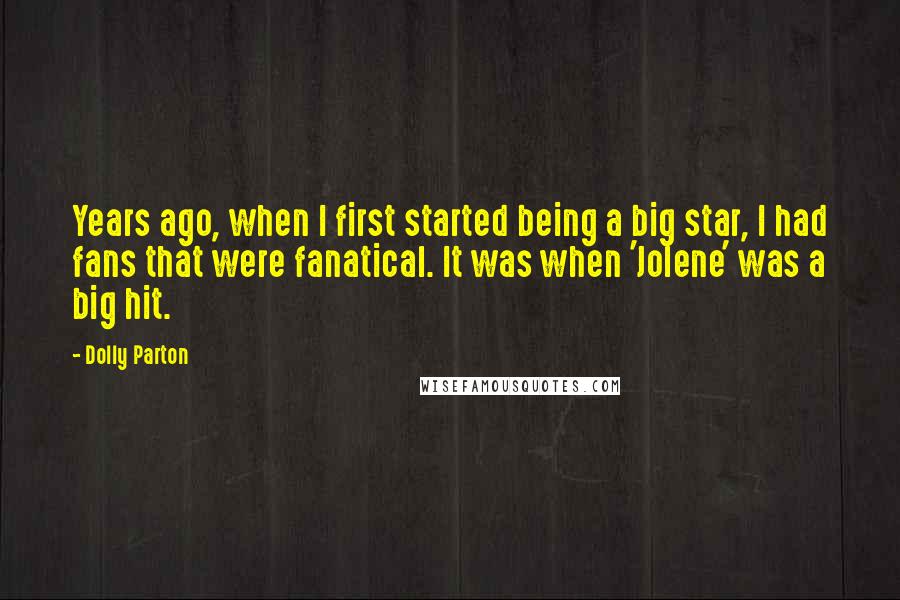 Dolly Parton Quotes: Years ago, when I first started being a big star, I had fans that were fanatical. It was when 'Jolene' was a big hit.