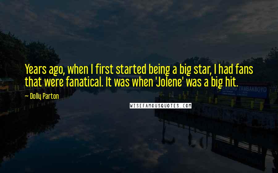 Dolly Parton Quotes: Years ago, when I first started being a big star, I had fans that were fanatical. It was when 'Jolene' was a big hit.