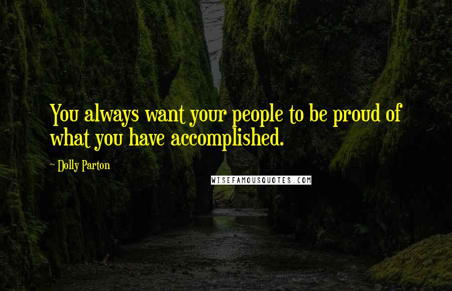 Dolly Parton Quotes: You always want your people to be proud of what you have accomplished.