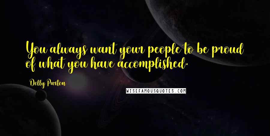 Dolly Parton Quotes: You always want your people to be proud of what you have accomplished.