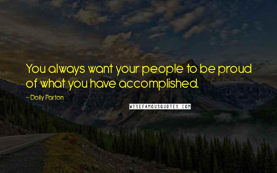 Dolly Parton Quotes: You always want your people to be proud of what you have accomplished.