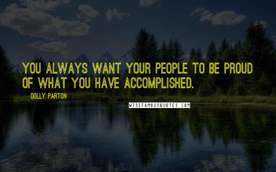 Dolly Parton Quotes: You always want your people to be proud of what you have accomplished.