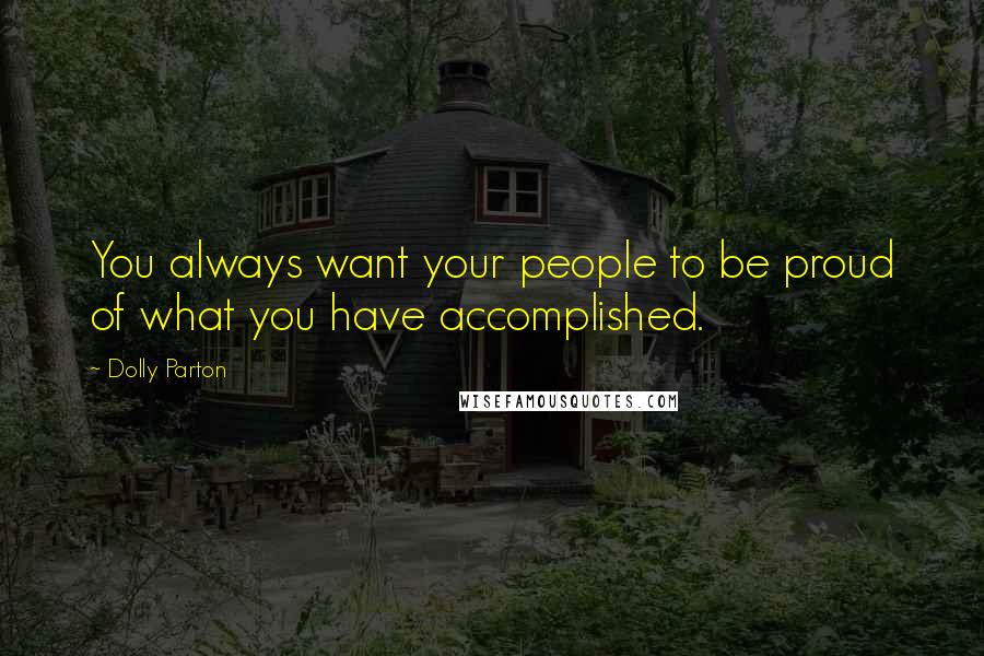 Dolly Parton Quotes: You always want your people to be proud of what you have accomplished.