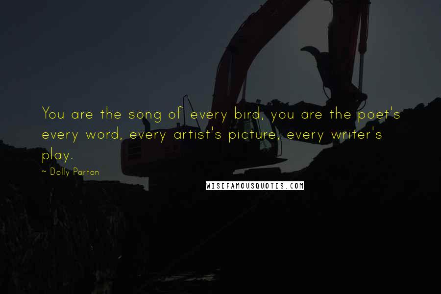 Dolly Parton Quotes: You are the song of every bird, you are the poet's every word, every artist's picture, every writer's play.