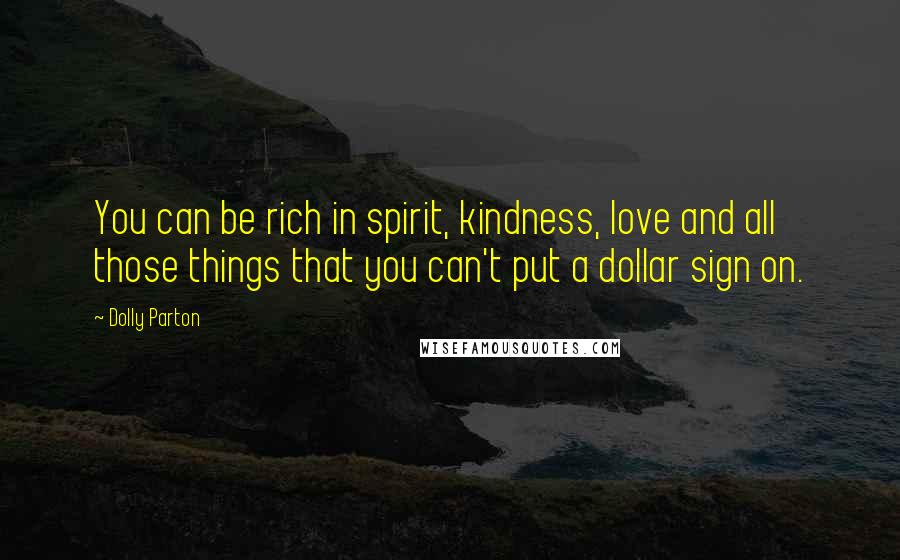 Dolly Parton Quotes: You can be rich in spirit, kindness, love and all those things that you can't put a dollar sign on.