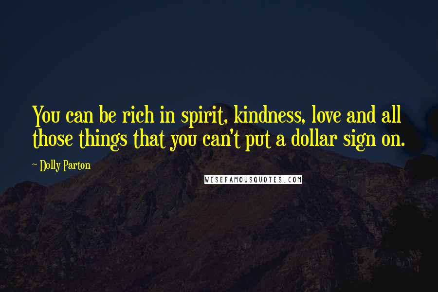 Dolly Parton Quotes: You can be rich in spirit, kindness, love and all those things that you can't put a dollar sign on.