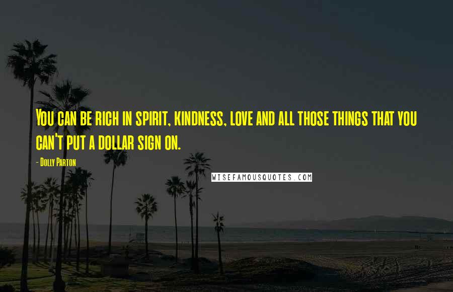 Dolly Parton Quotes: You can be rich in spirit, kindness, love and all those things that you can't put a dollar sign on.