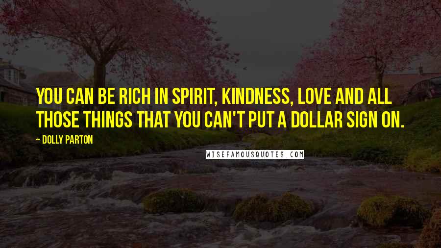 Dolly Parton Quotes: You can be rich in spirit, kindness, love and all those things that you can't put a dollar sign on.