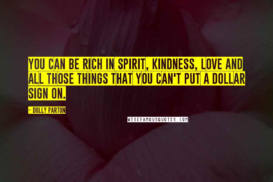 Dolly Parton Quotes: You can be rich in spirit, kindness, love and all those things that you can't put a dollar sign on.