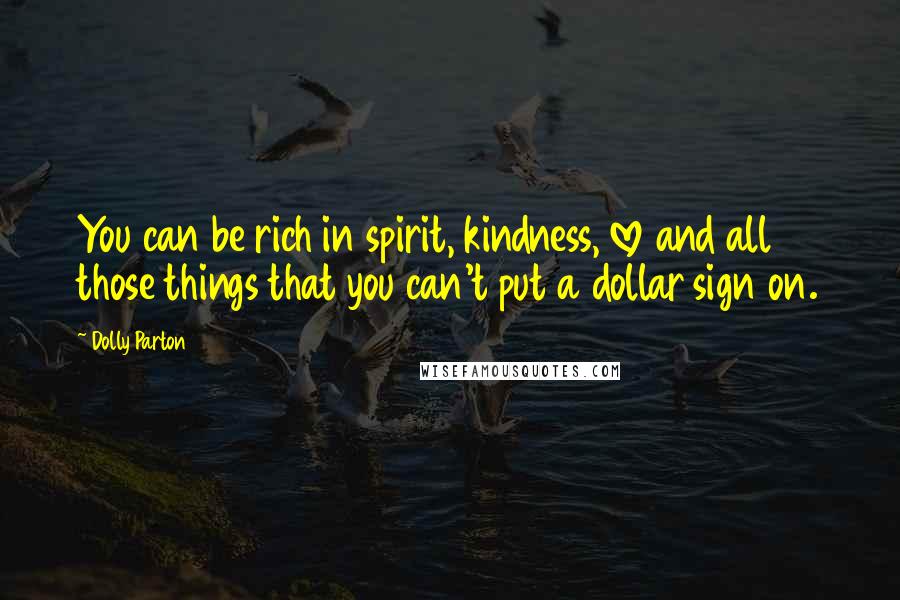 Dolly Parton Quotes: You can be rich in spirit, kindness, love and all those things that you can't put a dollar sign on.