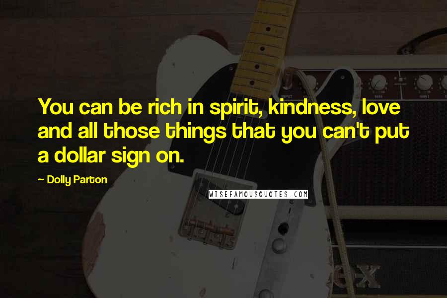 Dolly Parton Quotes: You can be rich in spirit, kindness, love and all those things that you can't put a dollar sign on.