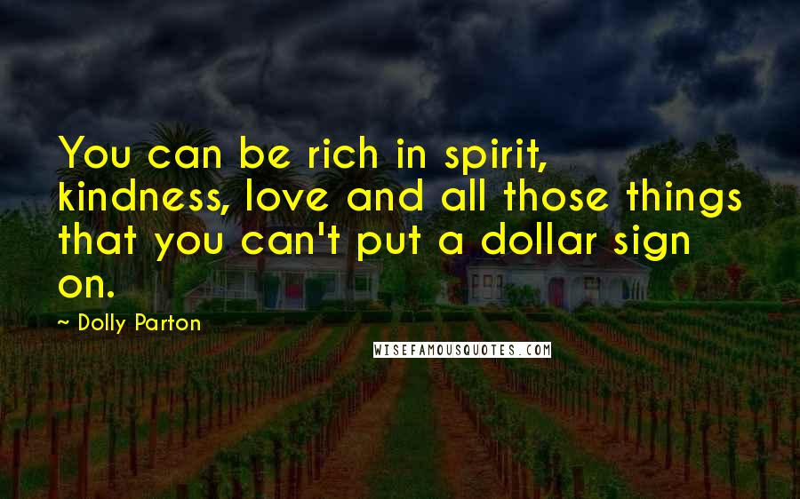 Dolly Parton Quotes: You can be rich in spirit, kindness, love and all those things that you can't put a dollar sign on.