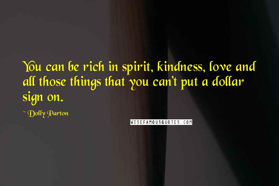 Dolly Parton Quotes: You can be rich in spirit, kindness, love and all those things that you can't put a dollar sign on.