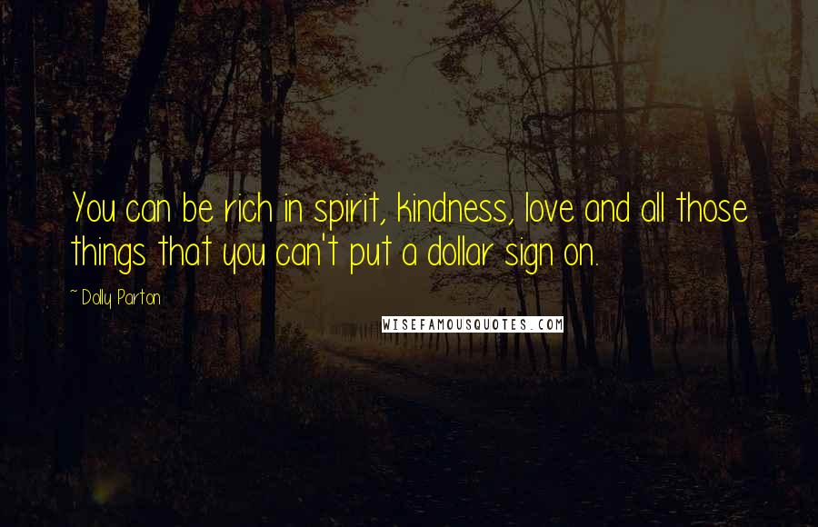 Dolly Parton Quotes: You can be rich in spirit, kindness, love and all those things that you can't put a dollar sign on.