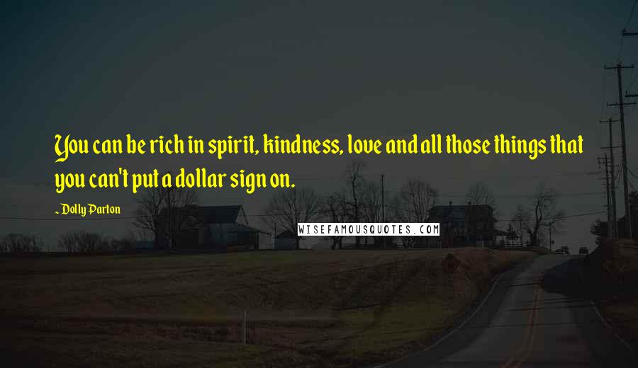 Dolly Parton Quotes: You can be rich in spirit, kindness, love and all those things that you can't put a dollar sign on.