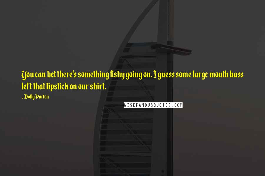 Dolly Parton Quotes: You can bet there's something fishy going on. I guess some large mouth bass left that lipstick on our shirt.