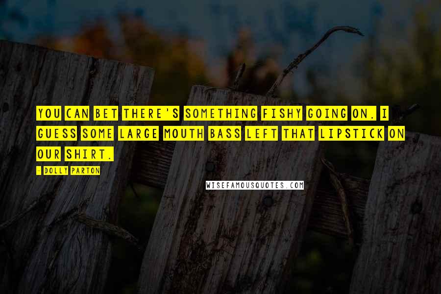 Dolly Parton Quotes: You can bet there's something fishy going on. I guess some large mouth bass left that lipstick on our shirt.