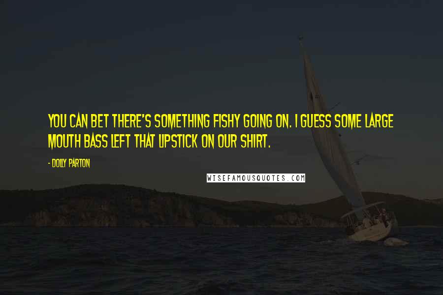 Dolly Parton Quotes: You can bet there's something fishy going on. I guess some large mouth bass left that lipstick on our shirt.