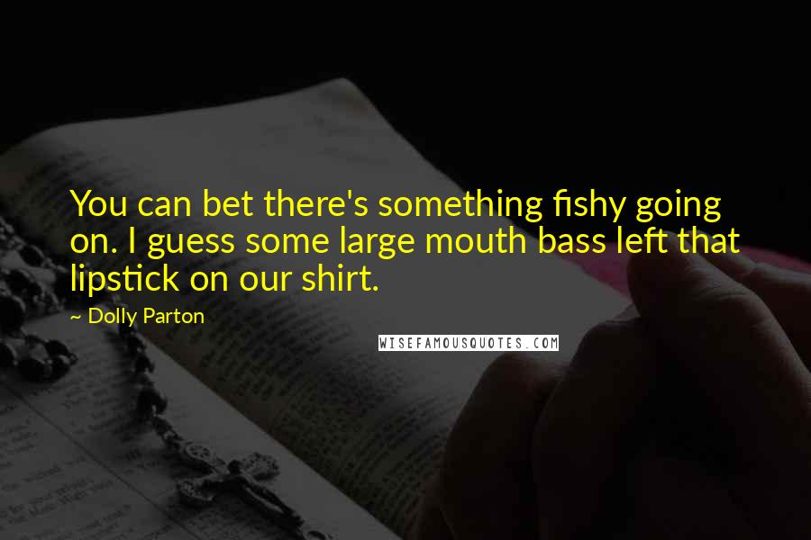 Dolly Parton Quotes: You can bet there's something fishy going on. I guess some large mouth bass left that lipstick on our shirt.