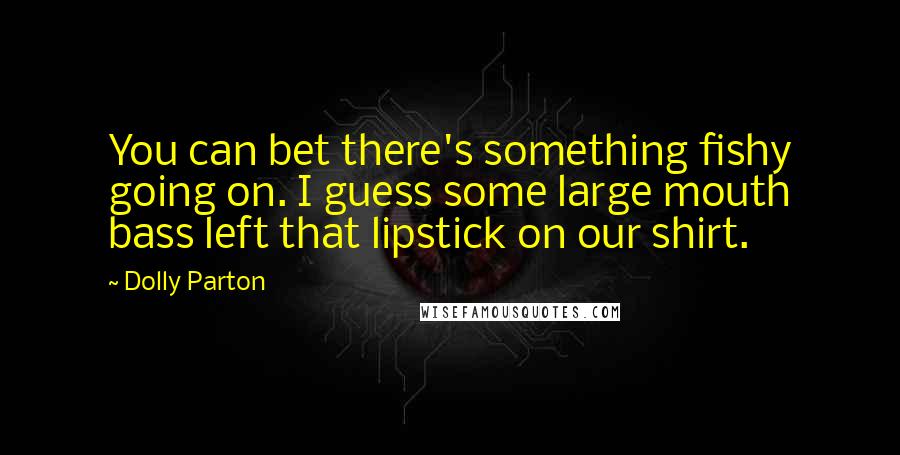 Dolly Parton Quotes: You can bet there's something fishy going on. I guess some large mouth bass left that lipstick on our shirt.