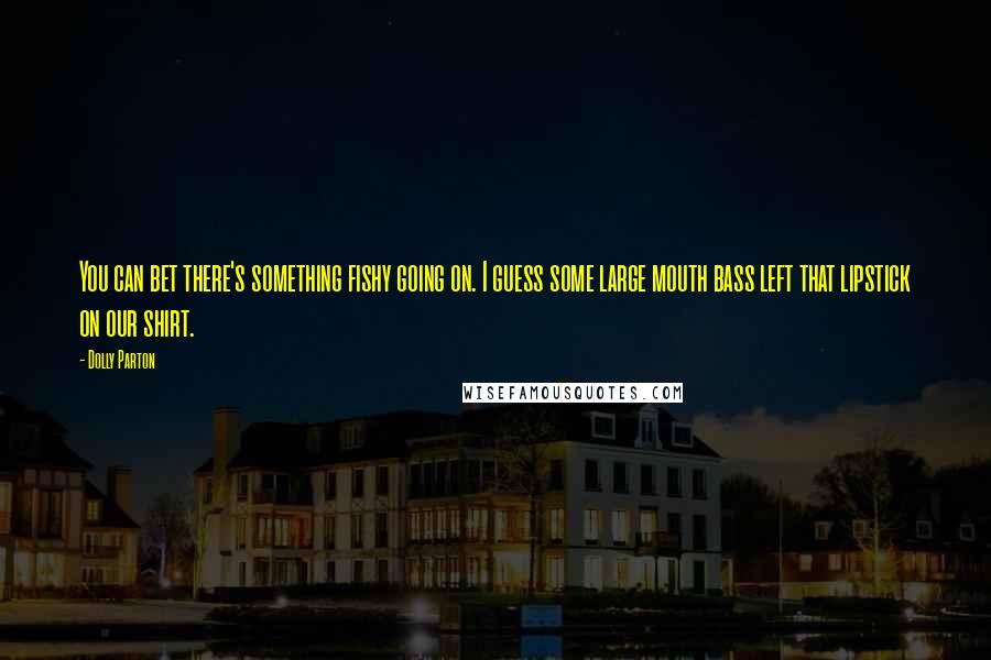 Dolly Parton Quotes: You can bet there's something fishy going on. I guess some large mouth bass left that lipstick on our shirt.