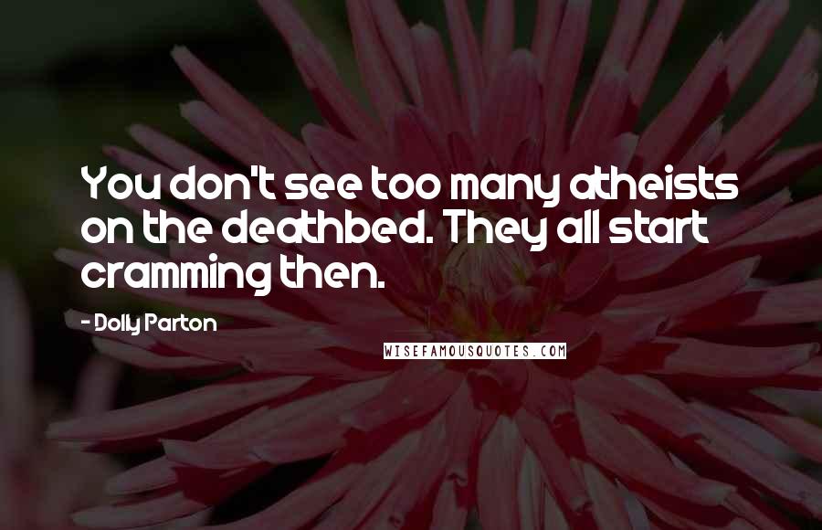 Dolly Parton Quotes: You don't see too many atheists on the deathbed. They all start cramming then.