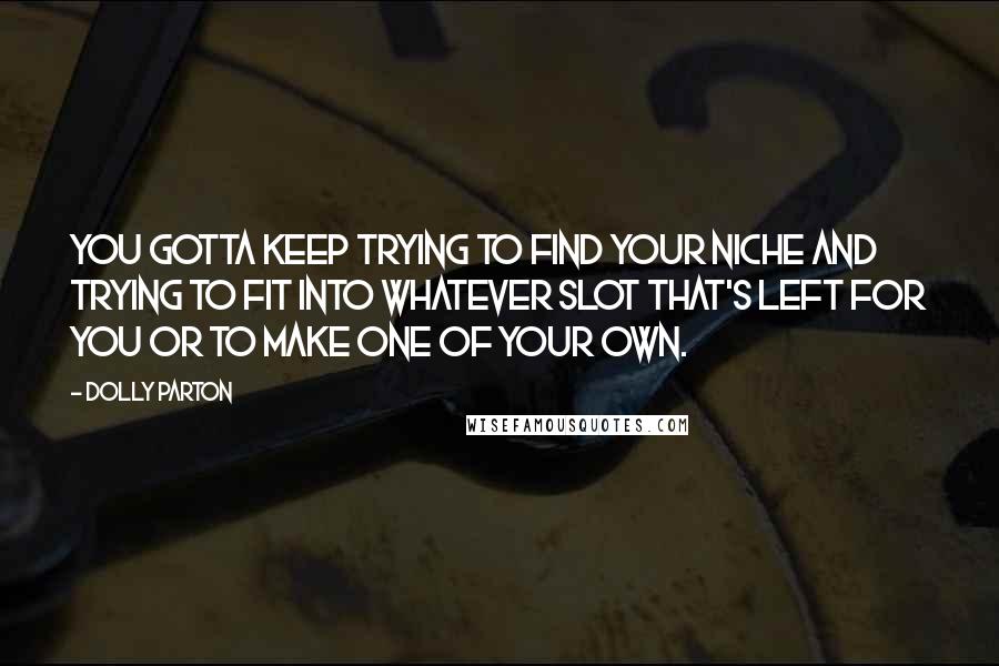 Dolly Parton Quotes: You gotta keep trying to find your niche and trying to fit into whatever slot that's left for you or to make one of your own.