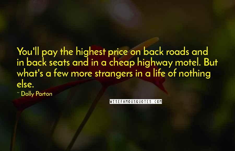 Dolly Parton Quotes: You'll pay the highest price on back roads and in back seats and in a cheap highway motel. But what's a few more strangers in a life of nothing else.