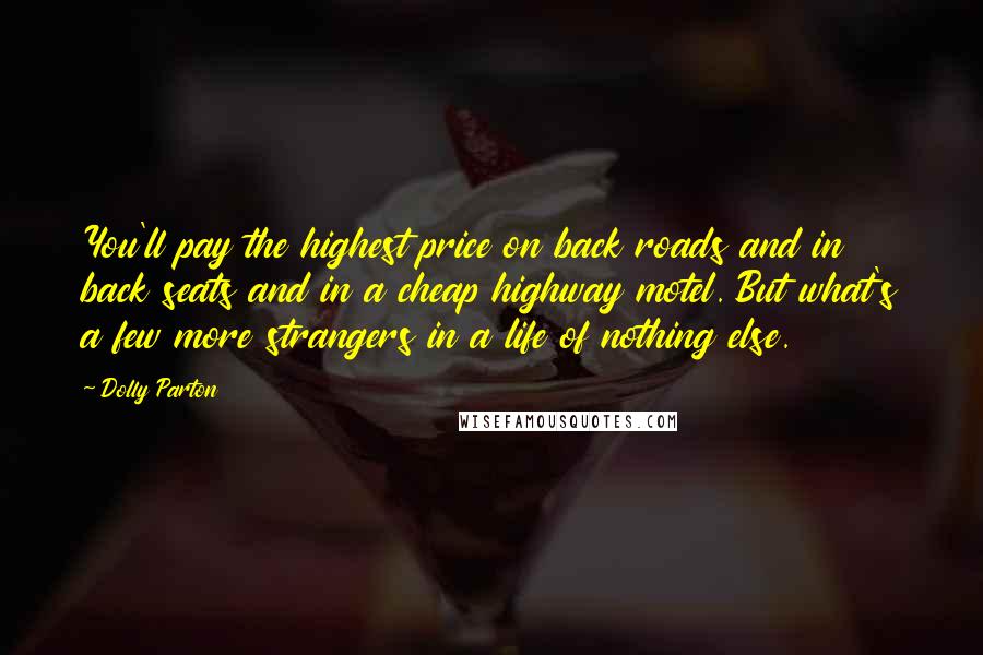 Dolly Parton Quotes: You'll pay the highest price on back roads and in back seats and in a cheap highway motel. But what's a few more strangers in a life of nothing else.