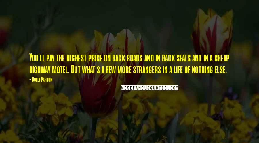 Dolly Parton Quotes: You'll pay the highest price on back roads and in back seats and in a cheap highway motel. But what's a few more strangers in a life of nothing else.