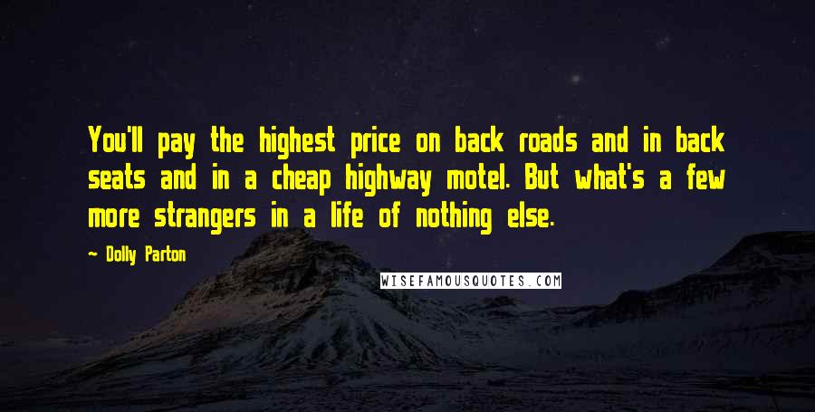 Dolly Parton Quotes: You'll pay the highest price on back roads and in back seats and in a cheap highway motel. But what's a few more strangers in a life of nothing else.