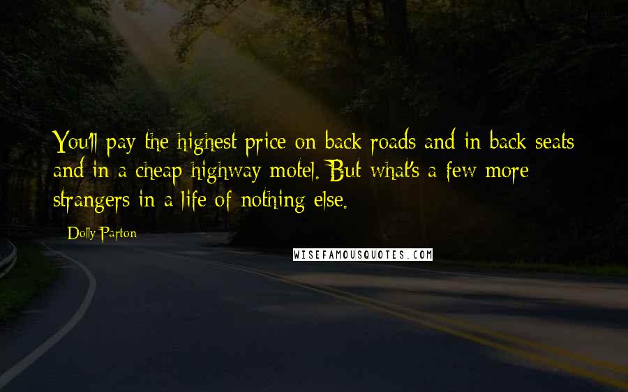 Dolly Parton Quotes: You'll pay the highest price on back roads and in back seats and in a cheap highway motel. But what's a few more strangers in a life of nothing else.