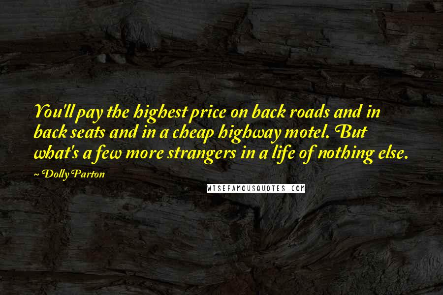 Dolly Parton Quotes: You'll pay the highest price on back roads and in back seats and in a cheap highway motel. But what's a few more strangers in a life of nothing else.