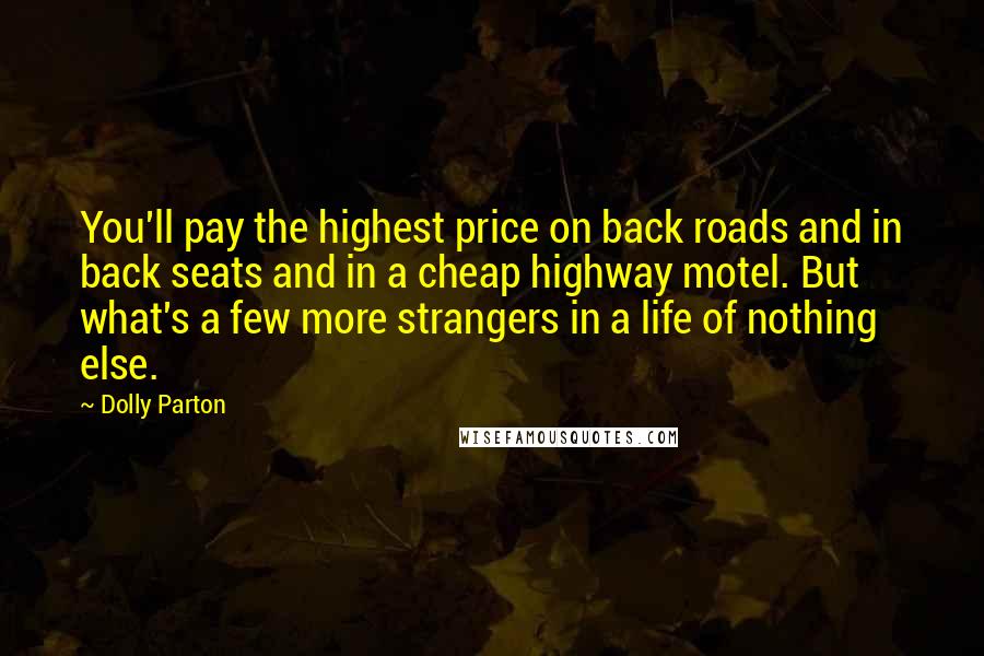 Dolly Parton Quotes: You'll pay the highest price on back roads and in back seats and in a cheap highway motel. But what's a few more strangers in a life of nothing else.