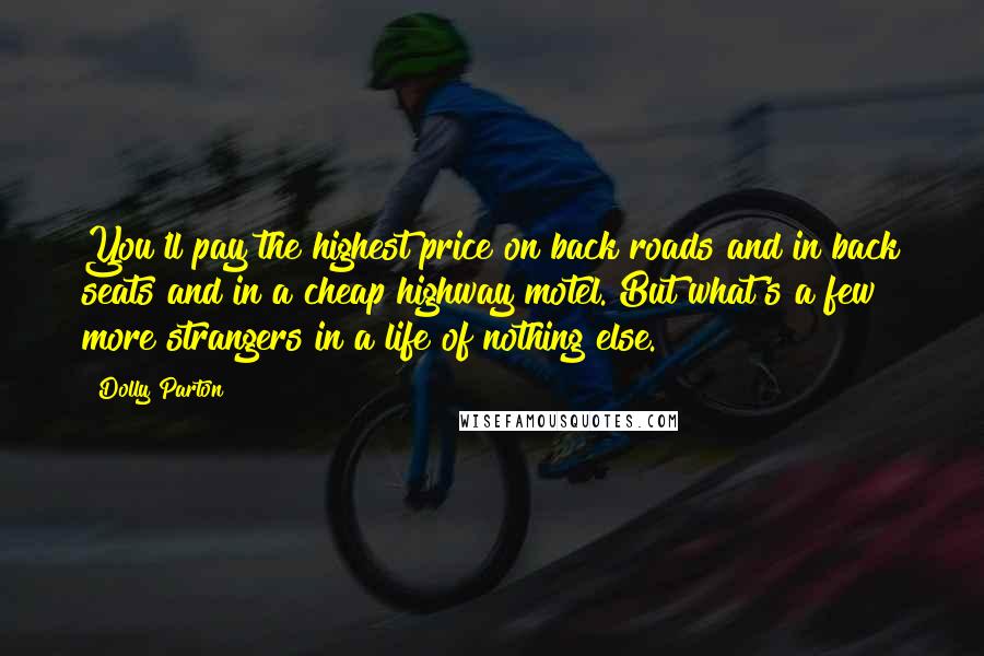 Dolly Parton Quotes: You'll pay the highest price on back roads and in back seats and in a cheap highway motel. But what's a few more strangers in a life of nothing else.