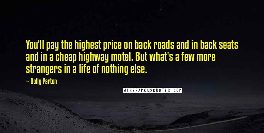 Dolly Parton Quotes: You'll pay the highest price on back roads and in back seats and in a cheap highway motel. But what's a few more strangers in a life of nothing else.