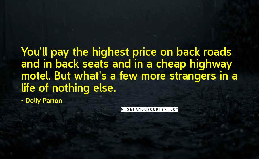 Dolly Parton Quotes: You'll pay the highest price on back roads and in back seats and in a cheap highway motel. But what's a few more strangers in a life of nothing else.