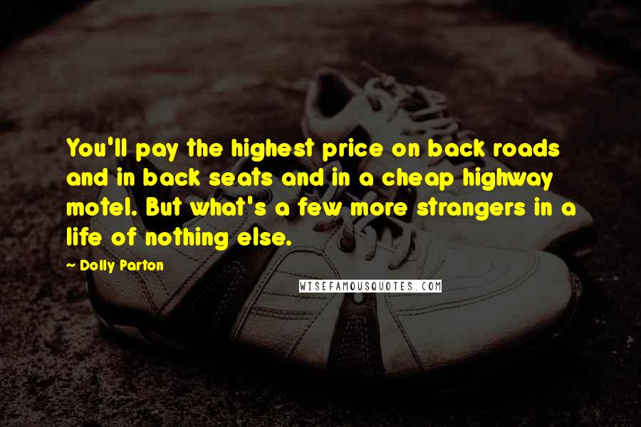 Dolly Parton Quotes: You'll pay the highest price on back roads and in back seats and in a cheap highway motel. But what's a few more strangers in a life of nothing else.