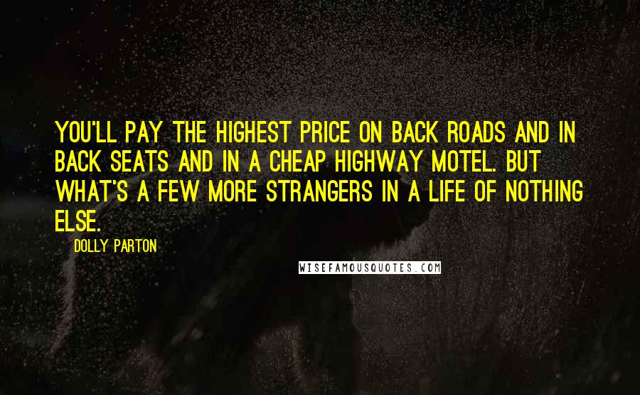 Dolly Parton Quotes: You'll pay the highest price on back roads and in back seats and in a cheap highway motel. But what's a few more strangers in a life of nothing else.