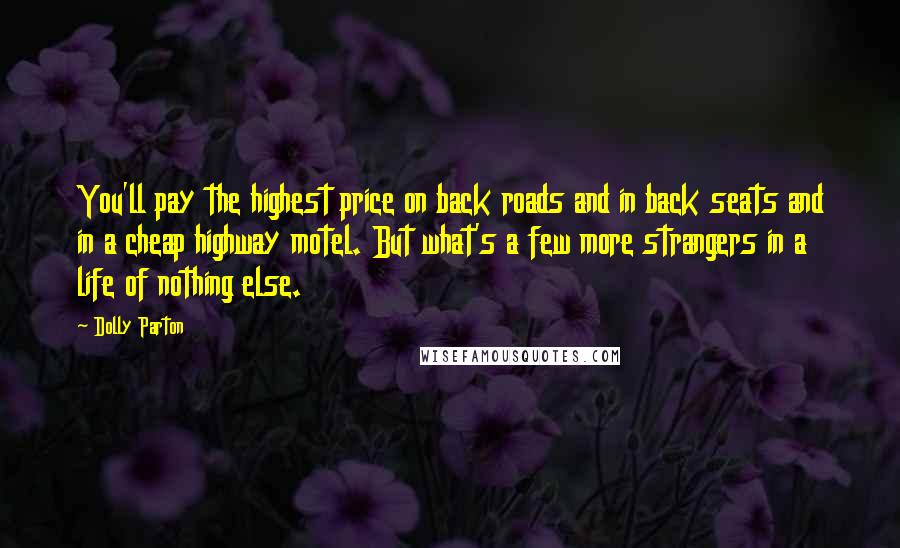 Dolly Parton Quotes: You'll pay the highest price on back roads and in back seats and in a cheap highway motel. But what's a few more strangers in a life of nothing else.