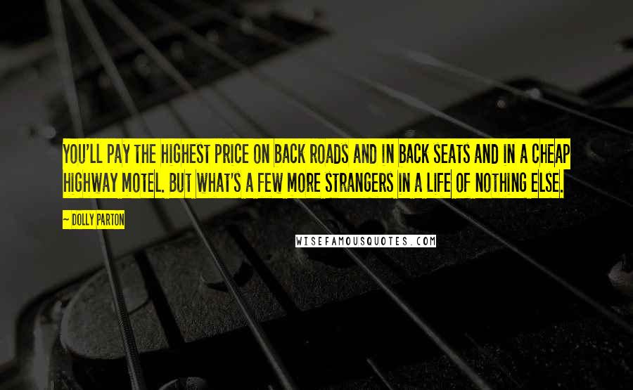 Dolly Parton Quotes: You'll pay the highest price on back roads and in back seats and in a cheap highway motel. But what's a few more strangers in a life of nothing else.